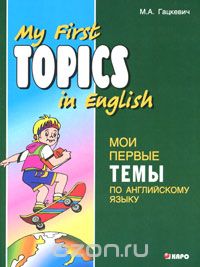 Скачать книгу "My First Topics in English / Мои первые темы по английскому языку, М. А. Гацкевич"