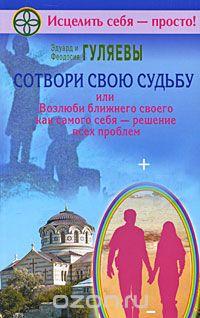 Скачать книгу "Сотвори свою судьбу, или Возлюби ближнего как самого себя - решение всех проблем, Эдуард и Феодосия Гуляевы"