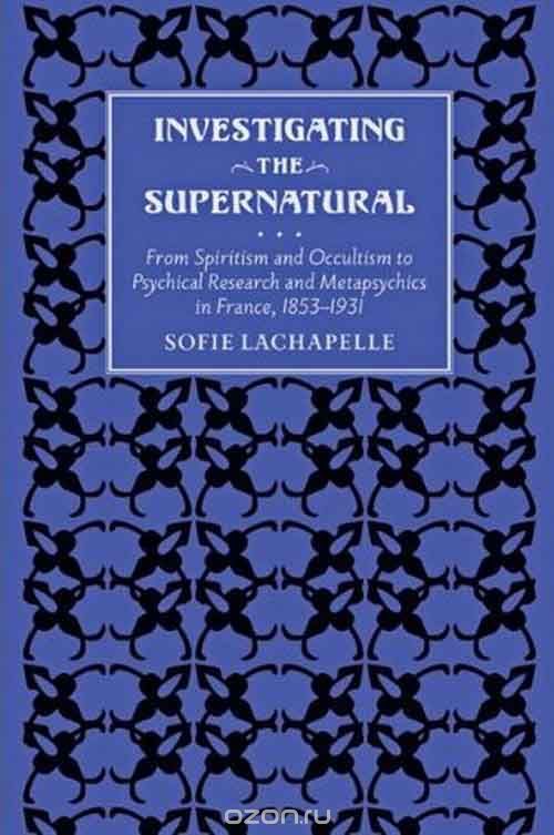 Investigating the Supernatural – From Spiritism and Occultism to Psychical Research and Metapsychics in France, 1853  1931
