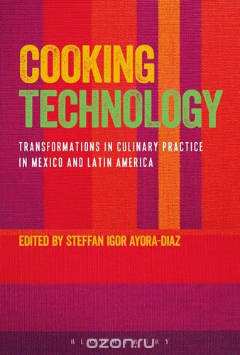 Скачать книгу "Cooking Technology: Transformations in Culinary Practice in Mexico and Latin America"