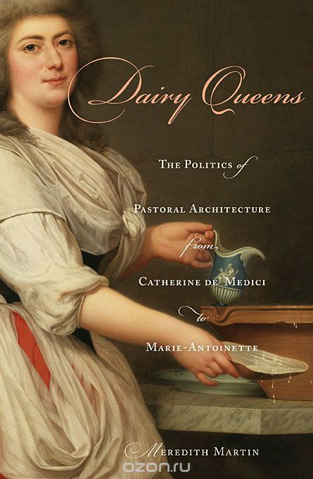 Dairy Queens – The Politics of Pastoral Architecture from Catherine de Medici to Marie–Antoinette